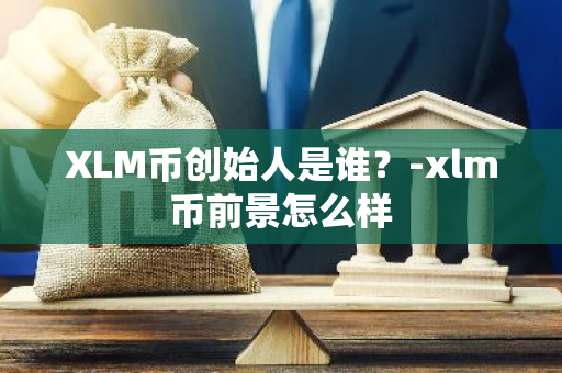 XLM币创始人是谁？-xlm币前景怎么样