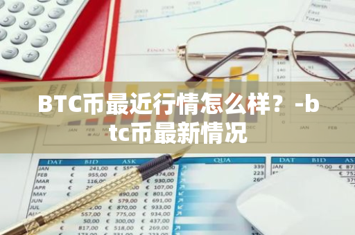 BTC币最近行情怎么样？-btc币最新情况