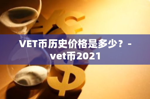 VET币历史价格是多少？-vet币2021
