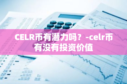 CELR币有潜力吗？-celr币有没有投资价值