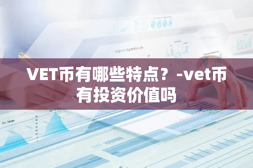VET币有哪些特点？-vet币有投资价值吗