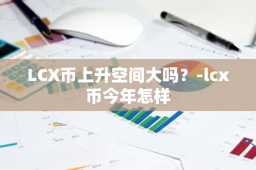 LCX币上升空间大吗？-lcx币今年怎样