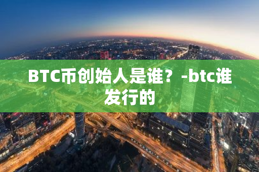 BTC币创始人是谁？-btc谁发行的