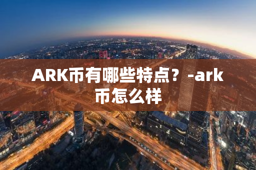 ARK币有哪些特点？-ark币怎么样