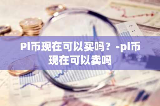 Pi币现在可以买吗？-pi币现在可以卖吗