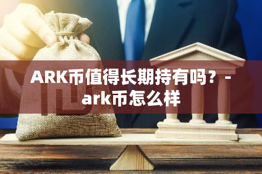 ARK币值得长期持有吗？-ark币怎么样