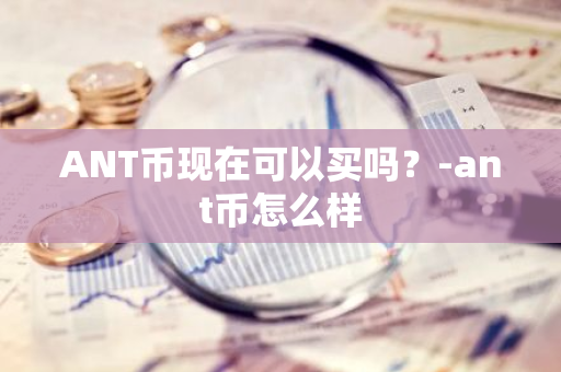 ANT币现在可以买吗？-ant币怎么样