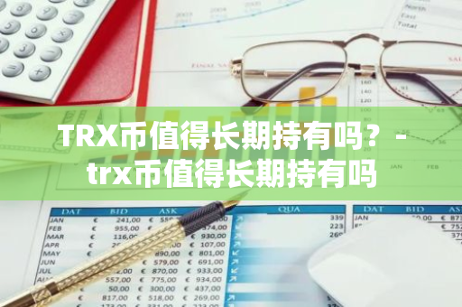 TRX币值得长期持有吗？-trx币值得长期持有吗