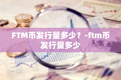 FTM币发行量多少？-ftm币发行量多少