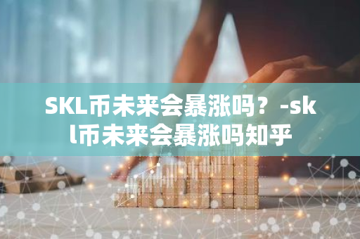 SKL币未来会暴涨吗？-skl币未来会暴涨吗知乎
