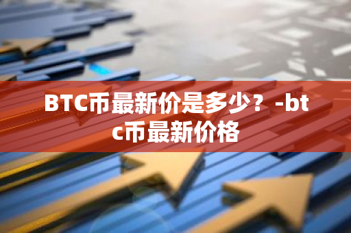 BTC币最新价是多少？-btc币最新价格