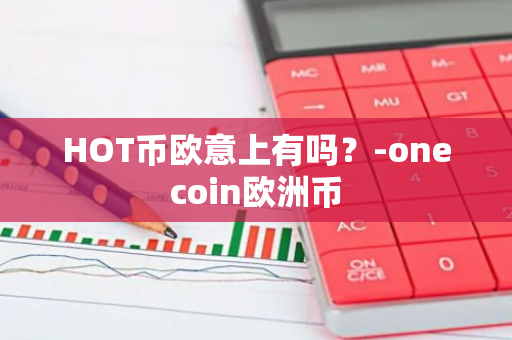 HOT币欧意上有吗？-onecoin欧洲币