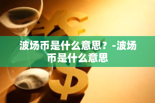 波场币是什么意思？-波场币是什么意思