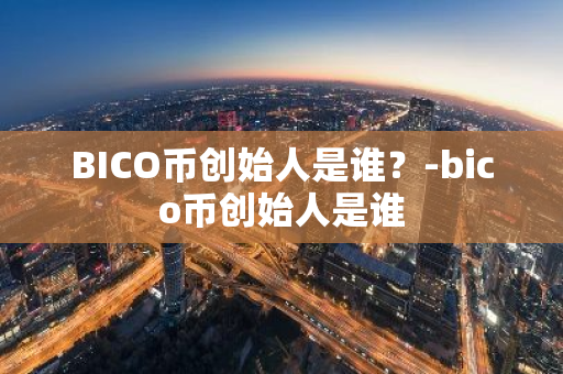 BICO币创始人是谁？-bico币创始人是谁