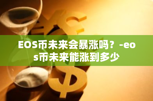 EOS币未来会暴涨吗？-eos币未来能涨到多少