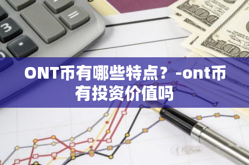 ONT币有哪些特点？-ont币有投资价值吗
