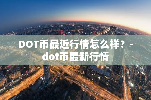DOT币最近行情怎么样？-dot币最新行情