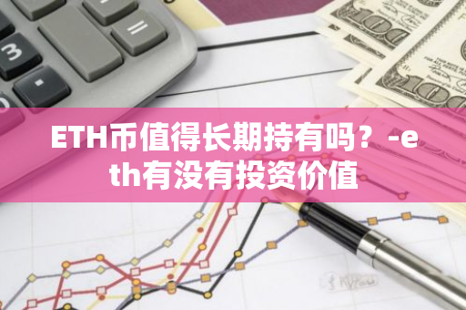 ETH币值得长期持有吗？-eth有没有投资价值