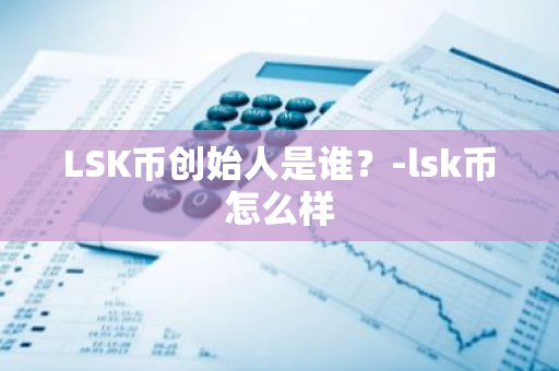 LSK币创始人是谁？-lsk币怎么样