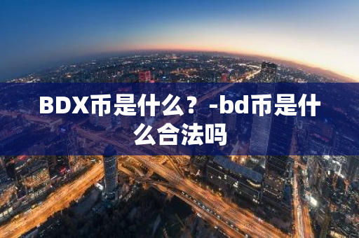 BDX币是什么？-bd币是什么合法吗