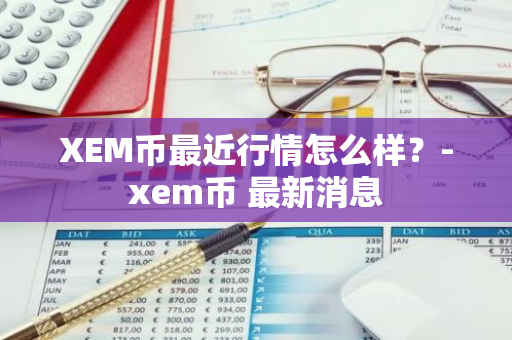 XEM币最近行情怎么样？-xem币 最新消息