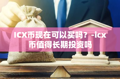 ICX币现在可以买吗？-icx币值得长期投资吗