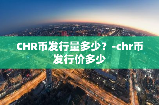 CHR币发行量多少？-chr币发行价多少