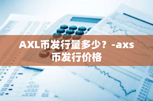 AXL币发行量多少？-axs币发行价格
