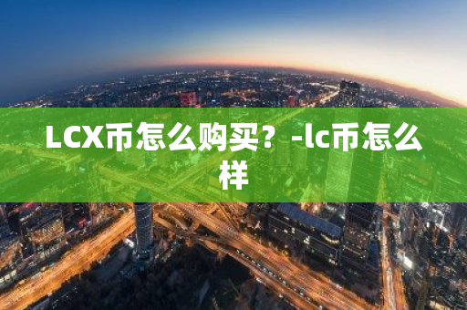 LCX币怎么购买？-lc币怎么样