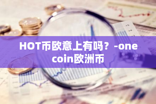 HOT币欧意上有吗？-onecoin欧洲币