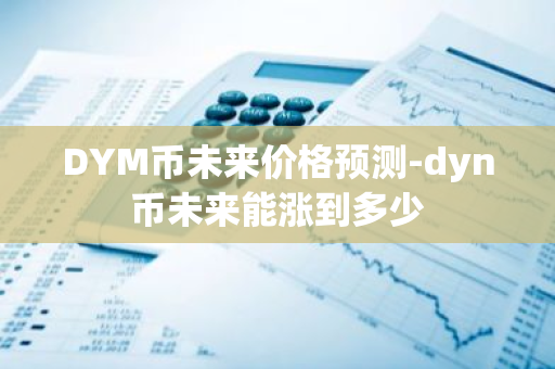 DYM币未来价格预测-dyn币未来能涨到多少