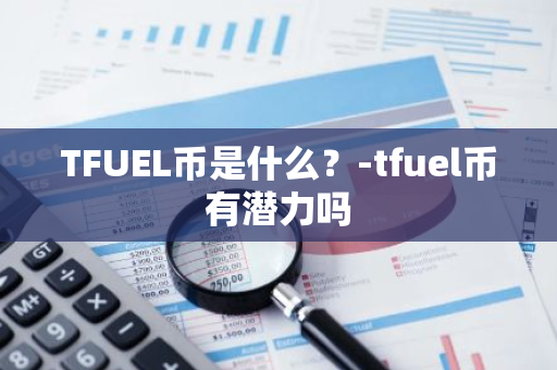 TFUEL币是什么？-tfuel币有潜力吗