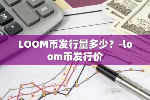 LOOM币发行量多少？-loom币发行价