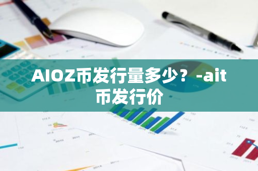 AIOZ币发行量多少？-ait币发行价
