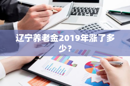 辽宁养老金2019年涨了多少？