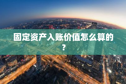 固定资产入账价值怎么算的？