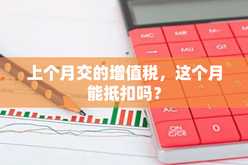 上个月交的增值税，这个月能抵扣吗？