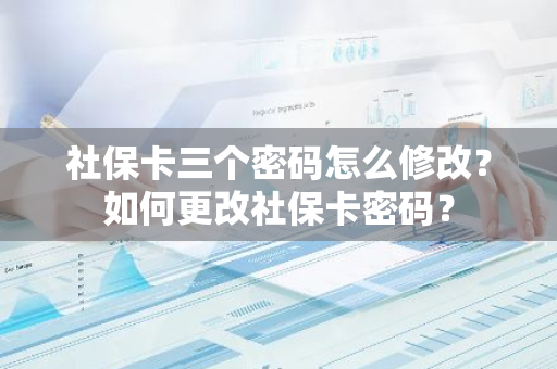 社保卡三个密码怎么修改？如何更改社保卡密码？
