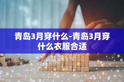 青岛3月穿什么-青岛3月穿什么衣服合适