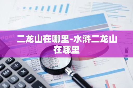 二龙山在哪里-水浒二龙山在哪里