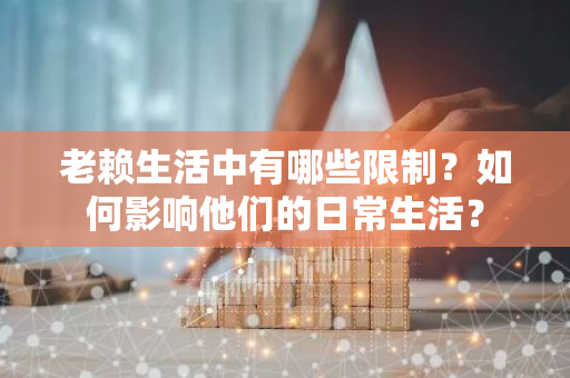 老赖生活中有哪些限制？如何影响他们的日常生活？