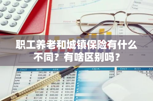 职工养老和城镇保险有什么不同？有啥区别吗？