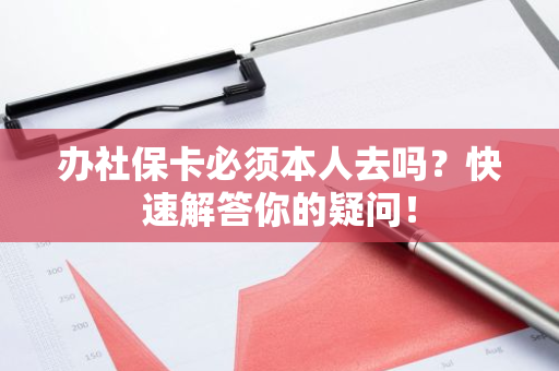 办社保卡必须本人去吗？快速解答你的疑问！