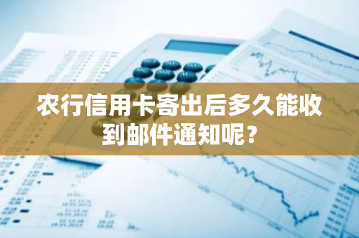 农行信用卡寄出后多久能收到邮件通知呢？