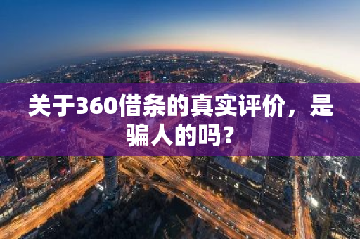关于360借条的真实评价，是骗人的吗？