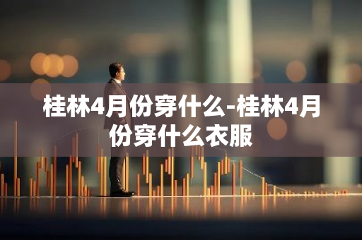 桂林4月份穿什么-桂林4月份穿什么衣服