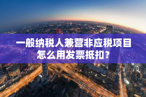 一般纳税人兼营非应税项目怎么用发票抵扣？