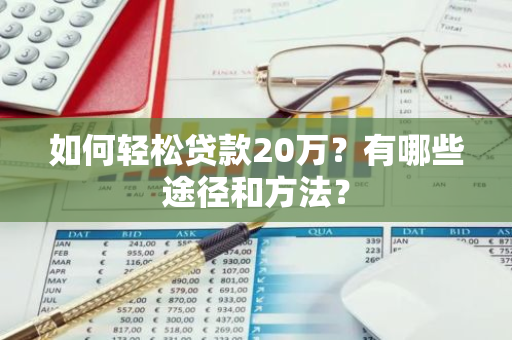 如何轻松贷款20万？有哪些途径和方法？