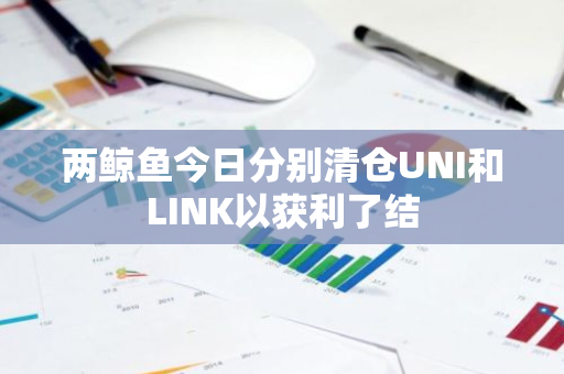 两鲸鱼今日分别清仓UNI和LINK以获利了结