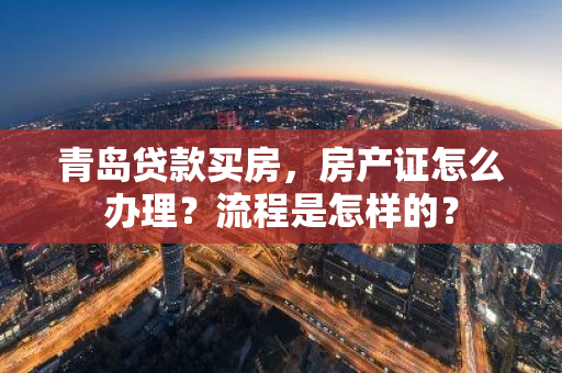 青岛贷款买房，房产证怎么办理？流程是怎样的？